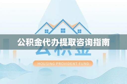 赤水公积金代办提取咨询指南