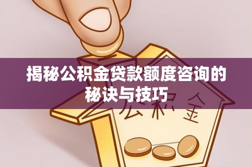 赤水揭秘公积金贷款额度咨询的秘诀与技巧