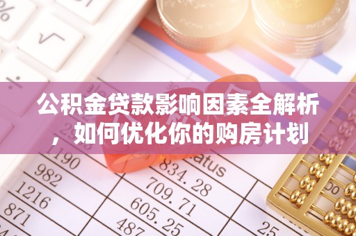 赤水公积金贷款影响因素全解析，如何优化你的购房计划