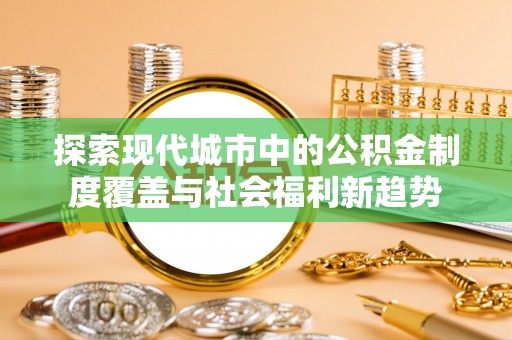 赤水探索现代城市中的公积金制度覆盖与社会福利新趋势
