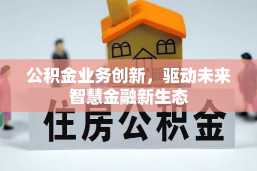 赤水公积金业务创新，驱动未来智慧金融新生态