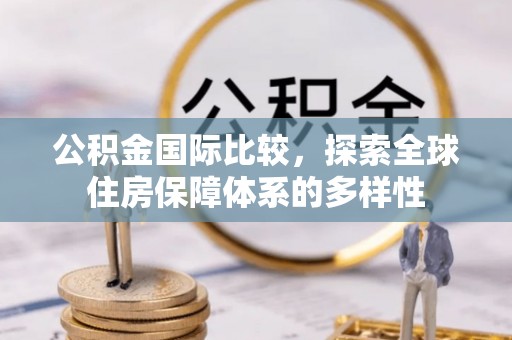 赤水公积金国际比较，探索全球住房保障体系的多样性