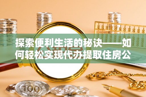 赤水探索便利生活的秘诀——如何轻松实现代办提取住房公积金