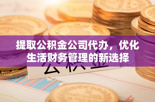 赤水提取公积金公司代办，优化生活财务管理的新选择