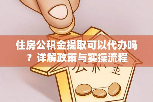 赤水住房公积金提取可以代办吗？详解政策与实操流程