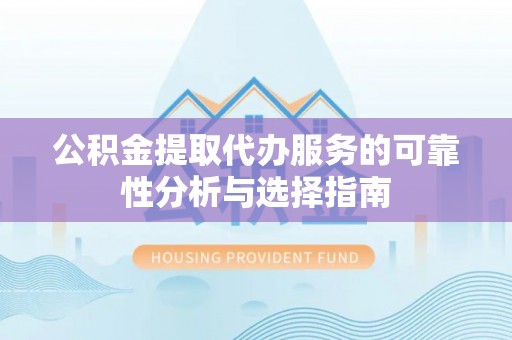 赤水公积金提取代办服务的可靠性分析与选择指南