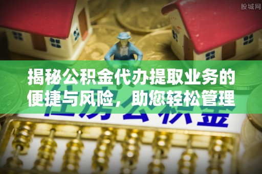 赤水揭秘公积金代办提取业务的便捷与风险，助您轻松管理财务
