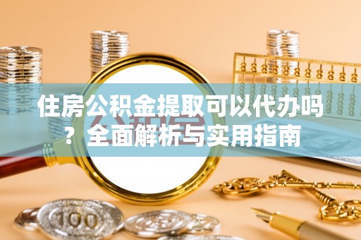 赤水住房公积金提取可以代办吗？全面解析与实用指南