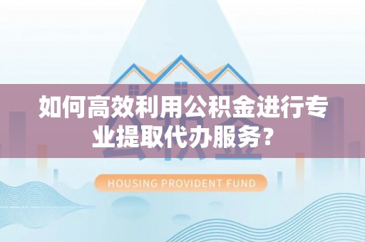赤水如何高效利用公积金进行专业提取代办服务？