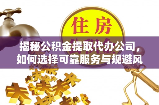 赤水揭秘公积金提取代办公司，如何选择可靠服务与规避风险