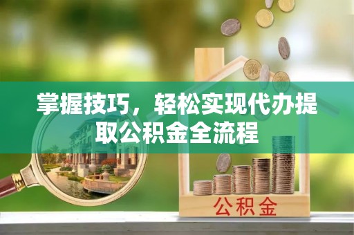 赤水掌握技巧，轻松实现代办提取公积金全流程