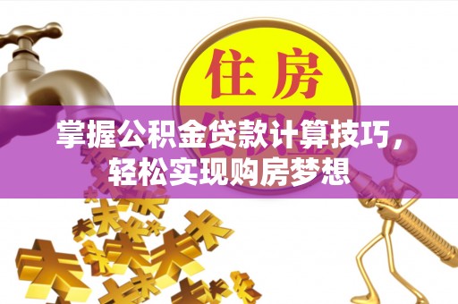 赤水掌握公积金贷款计算技巧，轻松实现购房梦想