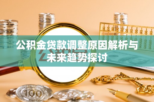 赤水公积金贷款调整原因解析与未来趋势探讨