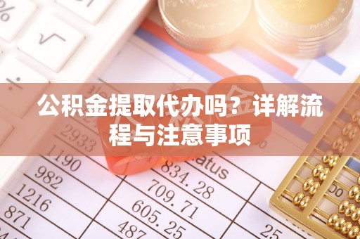 赤水公积金提取代办吗？详解流程与注意事项