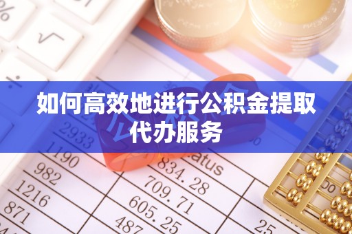 赤水如何高效地进行公积金提取代办服务