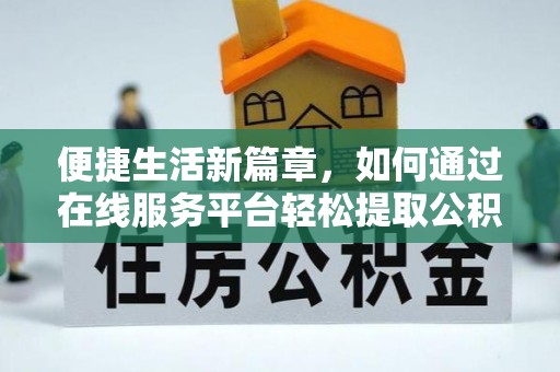 赤水便捷生活新篇章，如何通过在线服务平台轻松提取公积金