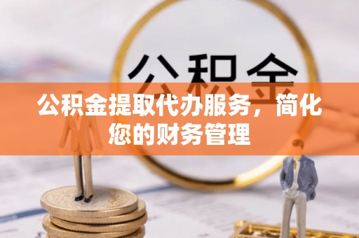 赤水公积金提取代办服务，简化您的财务管理
