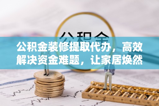 赤水公积金装修提取代办，高效解决资金难题，让家居焕然一新