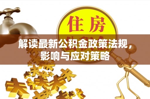 赤水解读最新公积金政策法规，影响与应对策略