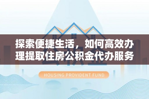赤水探索便捷生活，如何高效办理提取住房公积金代办服务
