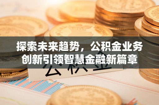赤水探索未来趋势，公积金业务创新引领智慧金融新篇章