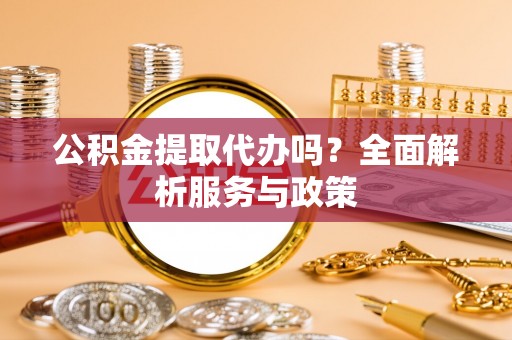 赤水公积金提取代办吗？全面解析服务与政策