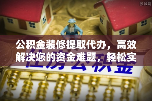 赤水公积金装修提取代办，高效解决您的资金难题，轻松实现家居梦想