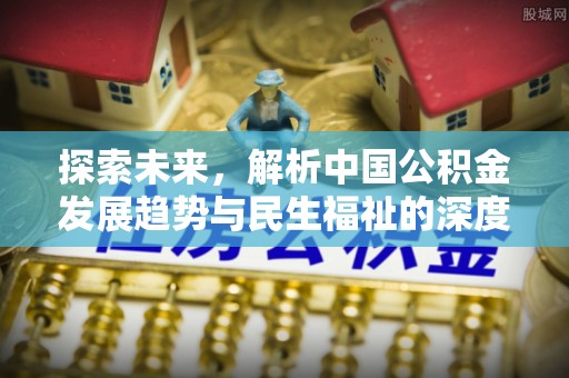 赤水探索未来，解析中国公积金发展趋势与民生福祉的深度融合