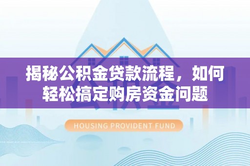 赤水揭秘公积金贷款流程，如何轻松搞定购房资金问题