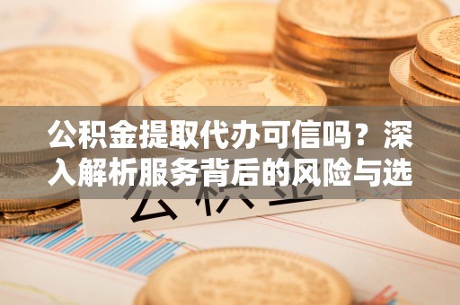 赤水公积金提取代办可信吗？深入解析服务背后的风险与选择
