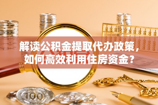 赤水解读公积金提取代办政策，如何高效利用住房资金？