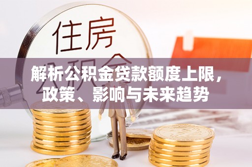 赤水解析公积金贷款额度上限，政策、影响与未来趋势