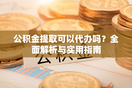 赤水公积金提取可以代办吗？全面解析与实用指南