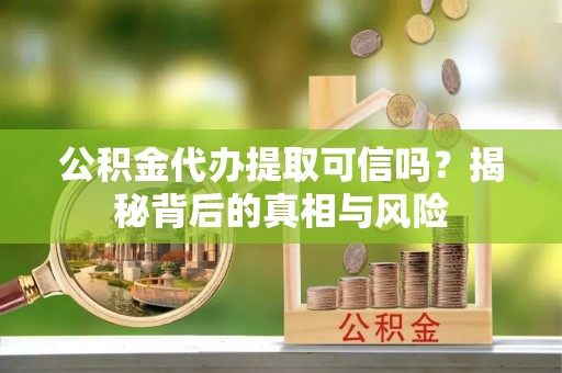 赤水公积金代办提取可信吗？揭秘背后的真相与风险