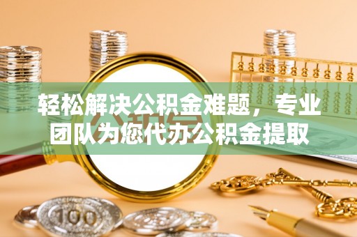 赤水轻松解决公积金难题，专业团队为您代办公积金提取