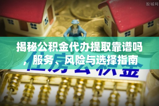 赤水揭秘公积金代办提取靠谱吗，服务、风险与选择指南