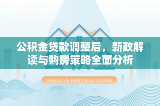 赤水公积金贷款调整后，新政解读与购房策略全面分析