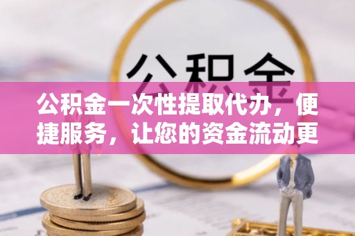 赤水公积金一次性提取代办，便捷服务，让您的资金流动更高效