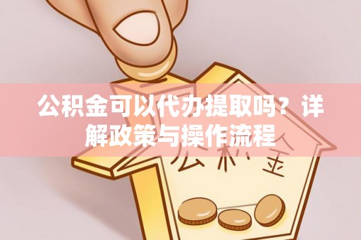赤水公积金可以代办提取吗？详解政策与操作流程