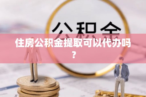 赤水住房公积金提取可以代办吗？