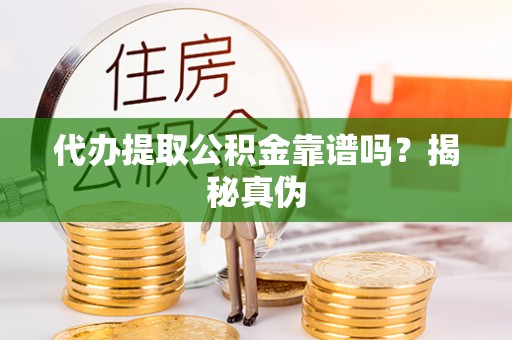 赤水代办提取公积金靠谱吗？揭秘真伪