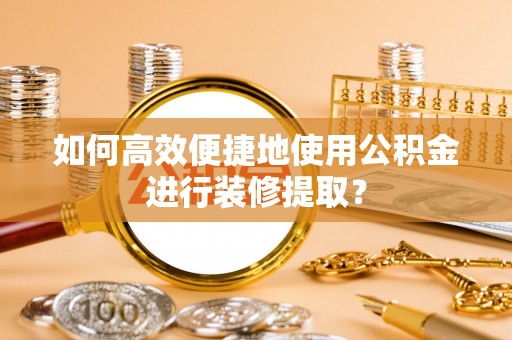 赤水如何高效便捷地使用公积金进行装修提取？