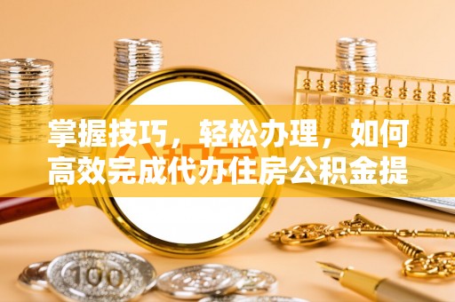 赤水掌握技巧，轻松办理，如何高效完成代办住房公积金提取