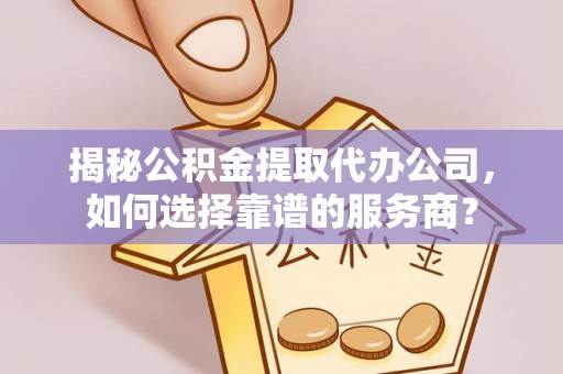 赤水揭秘公积金提取代办公司，如何选择靠谱的服务商？
