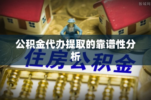 赤水公积金代办提取的靠谱性分析