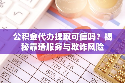 赤水公积金代办提取可信吗？揭秘靠谱服务与欺诈风险