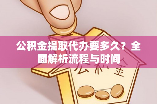 赤水公积金提取代办要多久？全面解析流程与时间