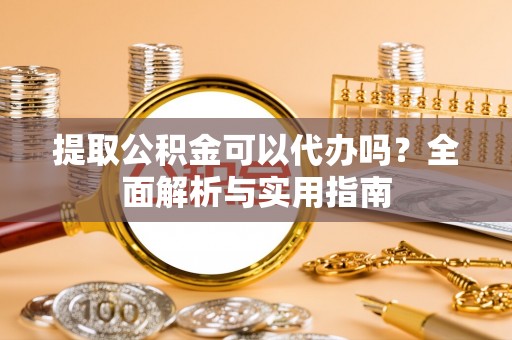 赤水提取公积金可以代办吗？全面解析与实用指南