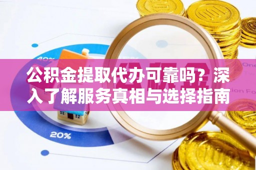 赤水公积金提取代办可靠吗？深入了解服务真相与选择指南