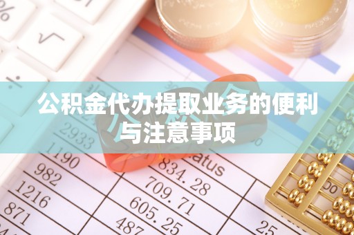 赤水公积金代办提取业务的便利与注意事项